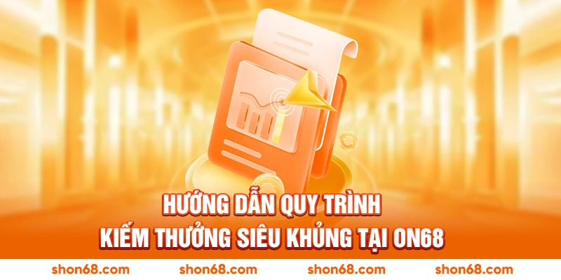 Hướng dẫn quy trình kiếm thưởng siêu khủng tại ON68
