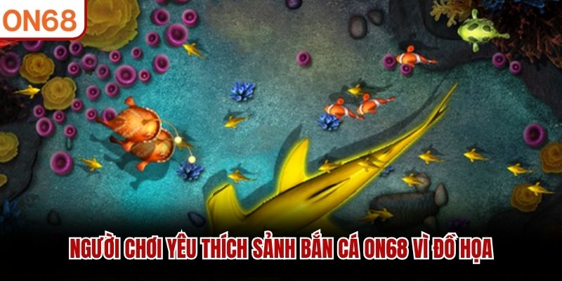 Người chơi yêu thích sảnh bắn cá ON68 vì đồ họa