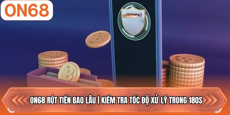 ON68 Rút Tiền Bao Lâu | Kiểm Tra Tốc Độ Xử Lý Trong 180S