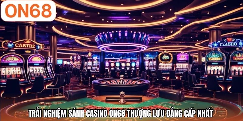 Trải nghiệm sảnh casino ON68 thượng lưu đẳng cấp nhất